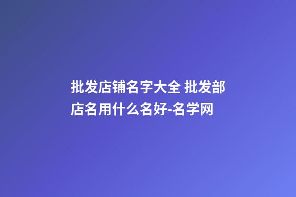 批发店铺名字大全 批发部店名用什么名好-名学网